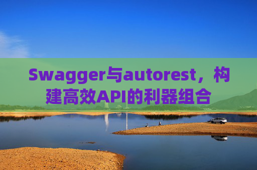 Swagger与autorest,构建高效API的利器组合